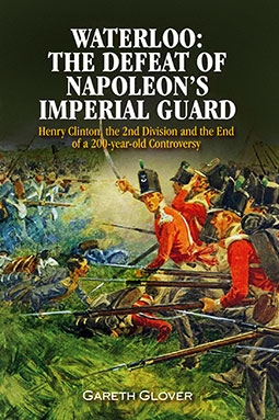 Waterloo: The Defeat of Napoleons Imperial Guard: Henry Clinton, the 2nd Division and the End of a 200-year-old Controversy