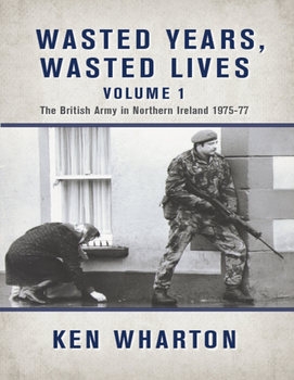 Wasted Years Wasted Lives Vol.1: The British Army in Northern Ireland 1975-1977