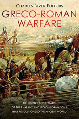 Greco-Roman Warfare: The History and Legacy of the Phalanx and Legion Formations that Revolutionized the Ancient World