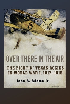 Over There in the Air: The Fightin’ Texas Aggies in World War I, 1917-1918