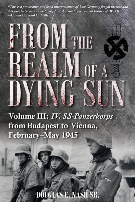 From the Realm of a Dying Sun Volume III: IV. SS-Panzerkorps from Budapest to Vienna, February-May 1945