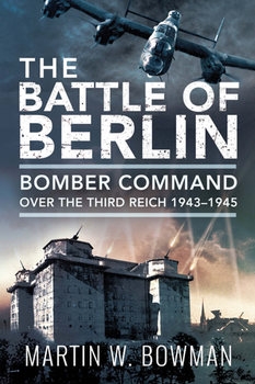 The Battle of Berlin: Bomber Command over the Third Reich 1943-1945