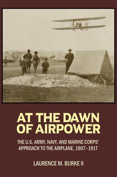 At the Dawn of Airpower: The U.S. Army, Navy, and Marine Corps Approach to the Military Airplane, 1907-1917