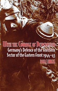 With the Courage of Desperation: Germanys Defence of the Southern Sector of the Eastern Front 1944-1945