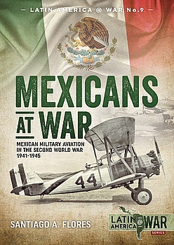 Mexicans at War: Mexican Military Aviation in the Second World War 1941-1945 (Latin America@War Series 9)