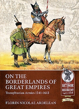 On the Borderlands of Great Empires: Transylvanian Armies 1541-1613 (From Retinue to Regiment 1453-1618 12)