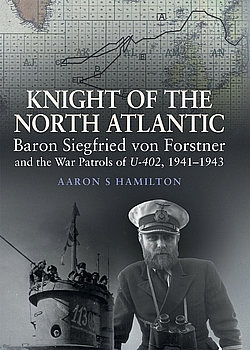 Knight of the North Atlantic: Baron Siegfried Von Forstner and the War Patrols of U-402, 1941-1943