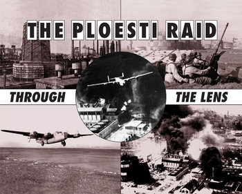 The Ploesti Raid: Through the Lens