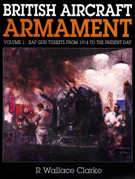 British Aircraft Armament Volume 1: RAF Gun Turrets from 1914 to the Present Day