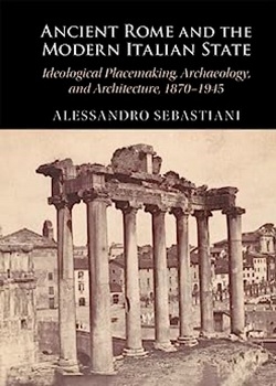 Ancient Rome and the Modern Italian State: Ideological Placemaking, Archaeology, and Architecture, 18701945