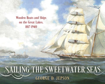 Sailing the Sweetwater Seas Wooden Boats and Ships on the Great Lakes 1817-1940